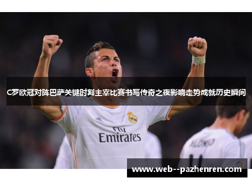 C罗欧冠对阵巴萨关键时刻主宰比赛书写传奇之夜影响走势成就历史瞬间