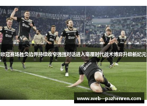 欧冠赛场胜负边界持续收窄强强对话进入毫厘时代战术博弈升级新纪元 欧冠赛场胜负边界持续收窄强强对话进入毫厘时代战术博弈升级新纪元