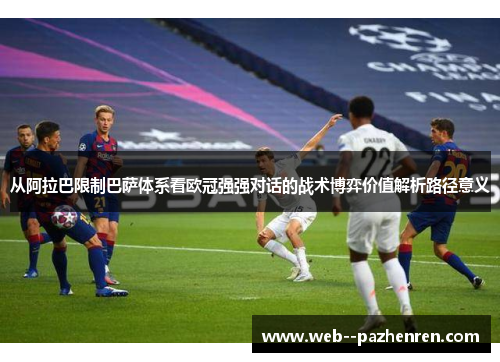 从阿拉巴限制巴萨体系看欧冠强强对话的战术博弈价值解析路径意义 从阿拉巴限制巴萨体系看欧冠强强对话的战术博弈价值解析路径意义