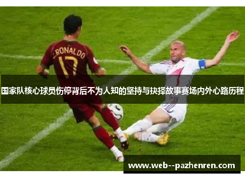 国家队核心球员伤停背后不为人知的坚持与抉择故事赛场内外心路历程