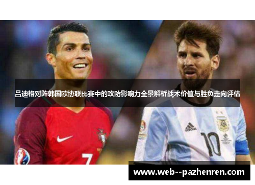 吕迪格对阵韩国欧协联比赛中的攻防影响力全景解析战术价值与胜负走向评估