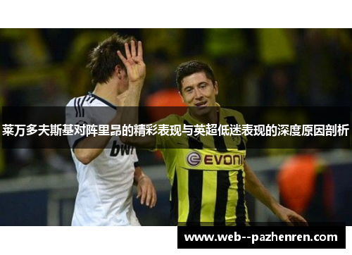 莱万多夫斯基对阵里昂的精彩表现与英超低迷表现的深度原因剖析