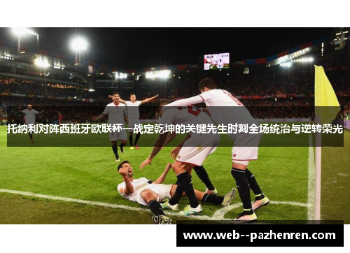 托纳利对阵西班牙欧联杯一战定乾坤的关键先生时刻全场统治与逆转荣光 托纳利对阵西班牙欧联杯一战定乾坤的关键先生时刻全场统治与逆转荣光