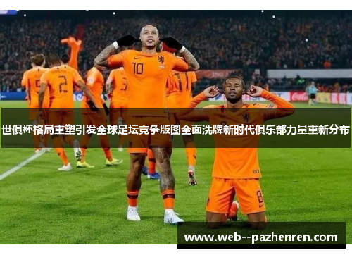 世俱杯格局重塑引发全球足坛竞争版图全面洗牌新时代俱乐部力量重新分布