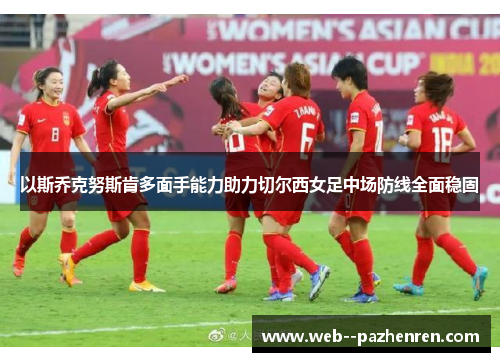 以斯乔克努斯肯多面手能力助力切尔西女足中场防线全面稳固 以斯乔克努斯肯多面手能力助力切尔西女足中场防线全面稳固