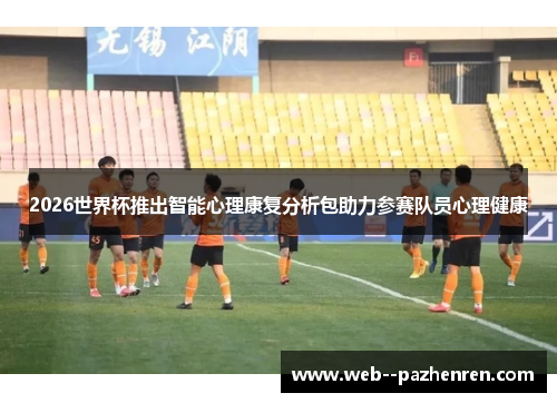 2026世界杯推出智能心理康复分析包助力参赛队员心理健康
