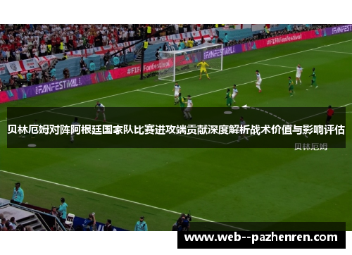 贝林厄姆对阵阿根廷国家队比赛进攻端贡献深度解析战术价值与影响评估