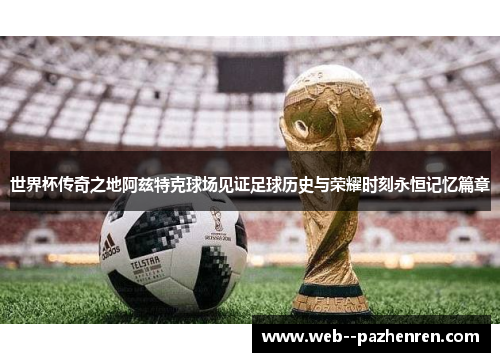 世界杯传奇之地阿兹特克球场见证足球历史与荣耀时刻永恒记忆篇章 世界杯传奇之地阿兹特克球场见证足球历史与荣耀时刻永恒记忆篇章