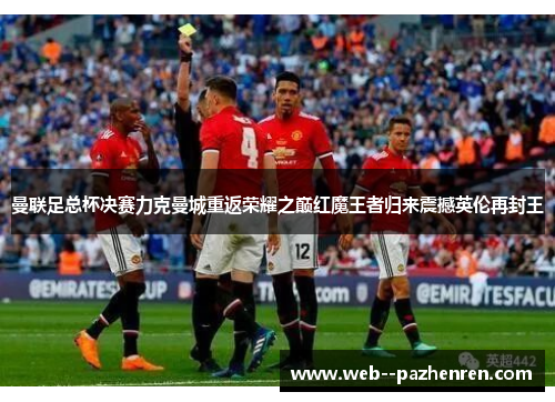 曼联足总杯决赛力克曼城重返荣耀之巅红魔王者归来震撼英伦再封王 曼联足总杯决赛力克曼城重返荣耀之巅红魔王者归来震撼英伦再封王