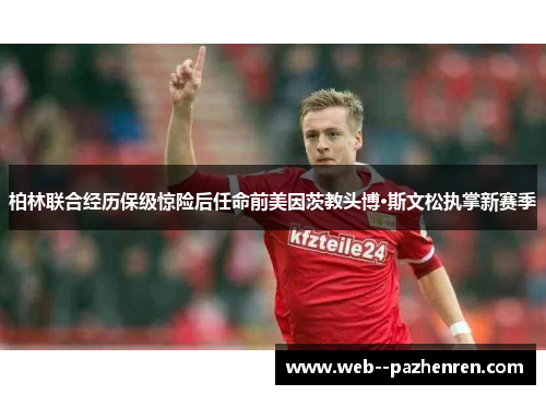 柏林联合经历保级惊险后任命前美因茨教头博·斯文松执掌新赛季 柏林联合经历保级惊险后任命前美因茨教头博·斯文松执掌新赛季